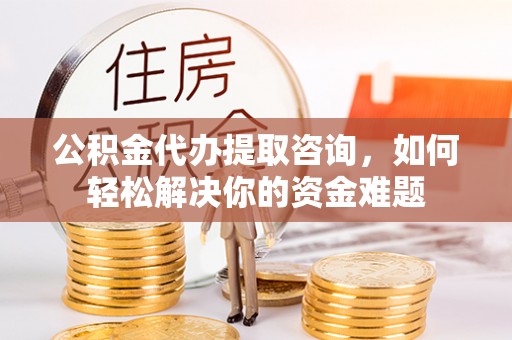 小店公积金代办提取咨询，如何轻松解决你的资金难题