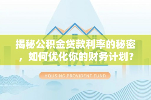 小店揭秘公积金贷款利率的秘密，如何优化你的财务计划？