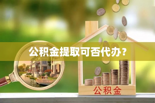 小店公积金提取可否代办？