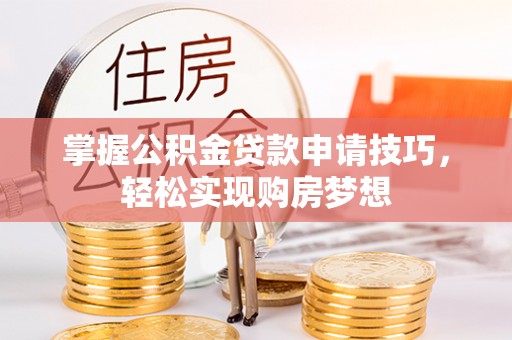 小店掌握公积金贷款申请技巧，轻松实现购房梦想