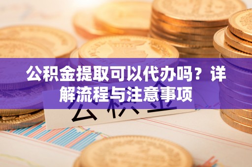 小店公积金提取可以代办吗？详解流程与注意事项