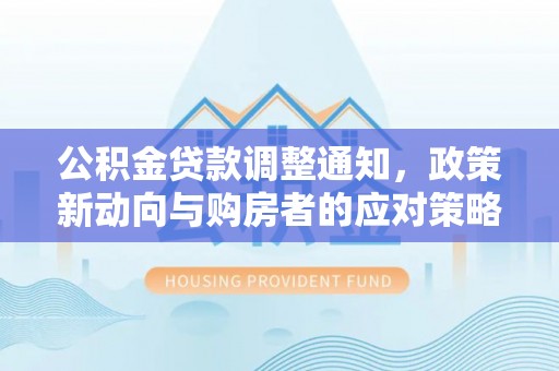 小店公积金贷款调整通知，政策新动向与购房者的应对策略
