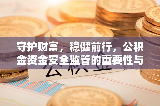 小店守护财富，稳健前行，公积金资金安全监管的重要性与实践