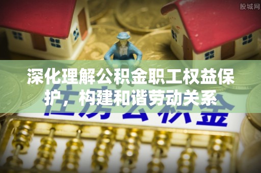 小店深化理解公积金职工权益保护，构建和谐劳动关系