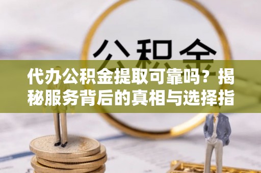 小店代办公积金提取可靠吗？揭秘服务背后的真相与选择指南