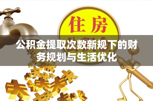 小店公积金提取次数新规下的财务规划与生活优化