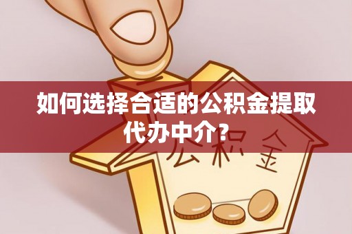 小店如何选择合适的公积金提取代办中介？