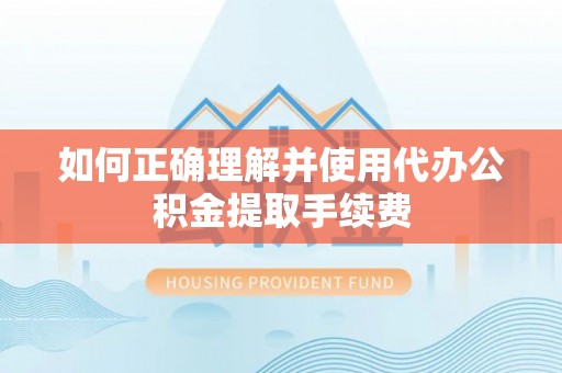 小店如何正确理解并使用代办公积金提取手续费