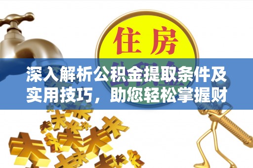 小店深入解析公积金提取条件及实用技巧，助您轻松掌握财富管理