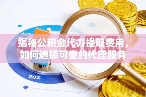 小店揭秘公积金代办提取费用，如何选择可靠的代理服务