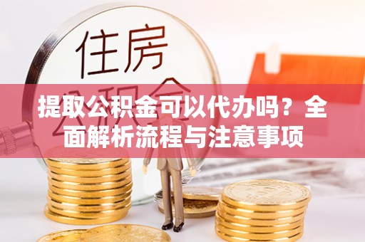 小店提取公积金可以代办吗？全面解析流程与注意事项