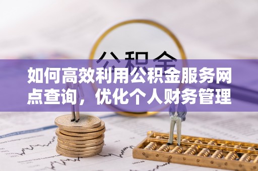 小店如何高效利用公积金服务网点查询，优化个人财务管理