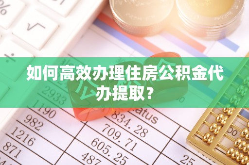 小店如何高效办理住房公积金代办提取？