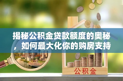 小店揭秘公积金贷款额度的奥秘，如何最大化你的购房支持？