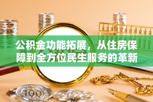 小店公积金功能拓展，从住房保障到全方位民生服务的革新之路