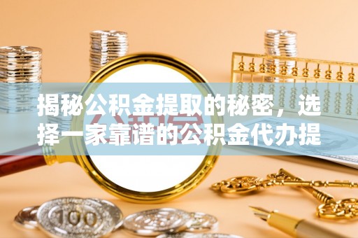 小店揭秘公积金提取的秘密，选择一家靠谱的公积金代办提取公司的重要性