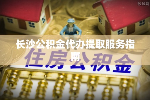 小店长沙公积金代办提取服务指南