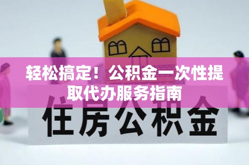 小店轻松搞定！公积金一次性提取代办服务指南