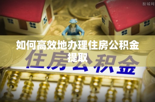 小店如何高效地办理住房公积金提取