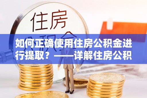 小店如何正确使用住房公积金进行提取？——详解住房公积金代办提取流程与注意事项