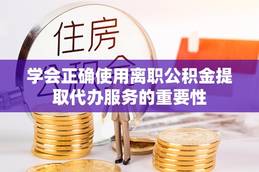 小店学会正确使用离职公积金提取代办服务的重要性