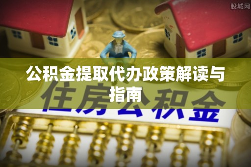 小店公积金提取代办政策解读与指南