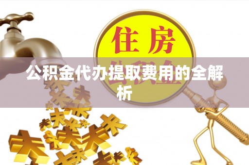 小店公积金代办提取费用的全解析