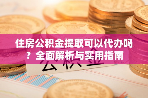 小店住房公积金提取可以代办吗？全面解析与实用指南