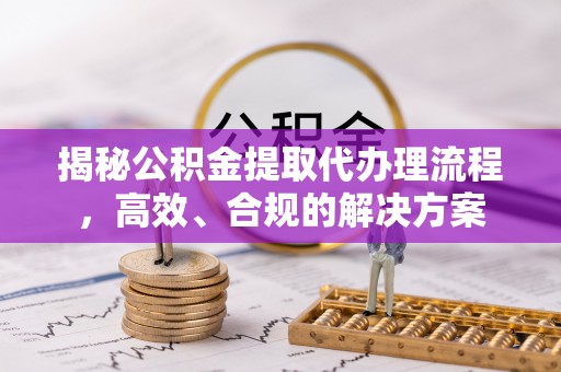 小店揭秘公积金提取代办理流程，高效、合规的解决方案