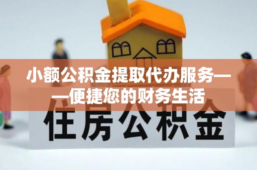 小店小额公积金提取代办服务——便捷您的财务生活