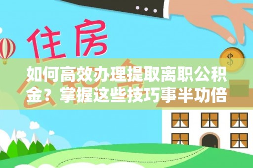 小店如何高效办理提取离职公积金？掌握这些技巧事半功倍