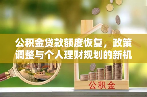 小店公积金贷款额度恢复，政策调整与个人理财规划的新机遇