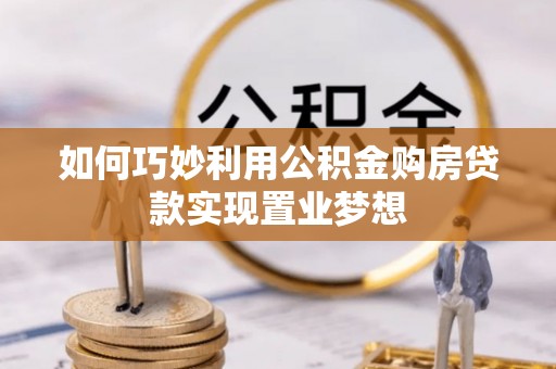 小店如何巧妙利用公积金购房贷款实现置业梦想