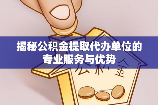 小店揭秘公积金提取代办单位的专业服务与优势