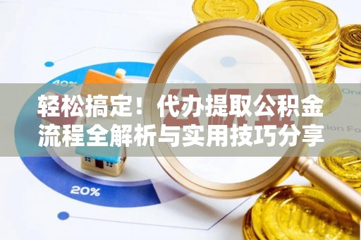 小店轻松搞定！代办提取公积金流程全解析与实用技巧分享