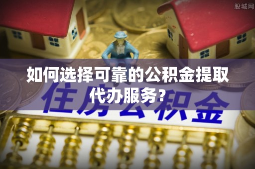 小店如何选择可靠的公积金提取代办服务？
