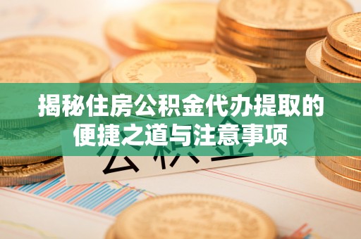 小店揭秘住房公积金代办提取的便捷之道与注意事项