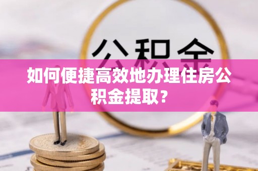 小店如何便捷高效地办理住房公积金提取？
