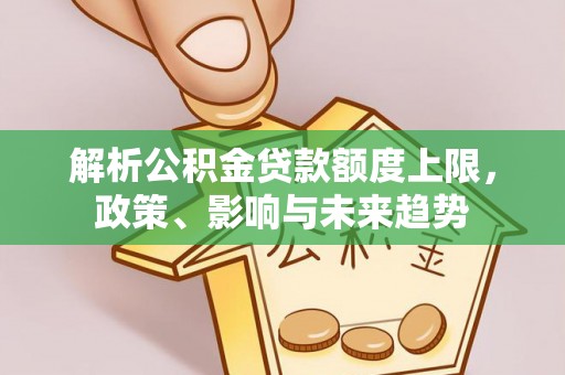 小店解析公积金贷款额度上限，政策、影响与未来趋势