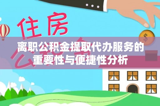 小店离职公积金提取代办服务的重要性与便捷性分析