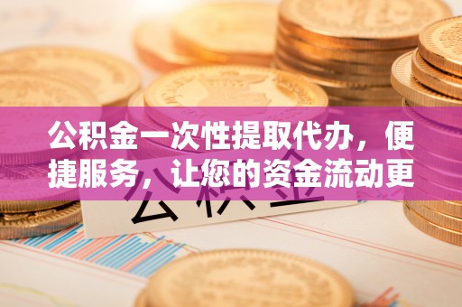 小店公积金一次性提取代办，便捷服务，让您的资金流动更高效