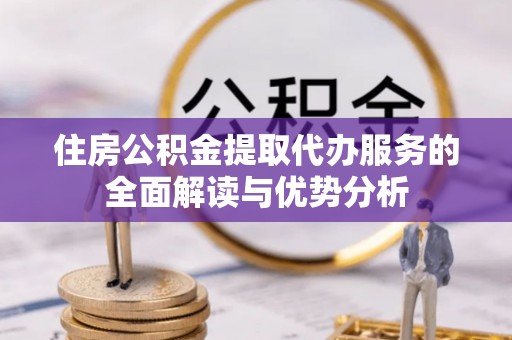 小店住房公积金提取代办服务的全面解读与优势分析