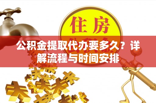 小店公积金提取代办要多久？详解流程与时间安排
