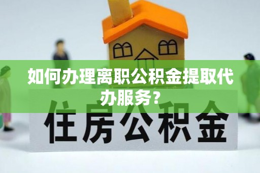 小店如何办理离职公积金提取代办服务？