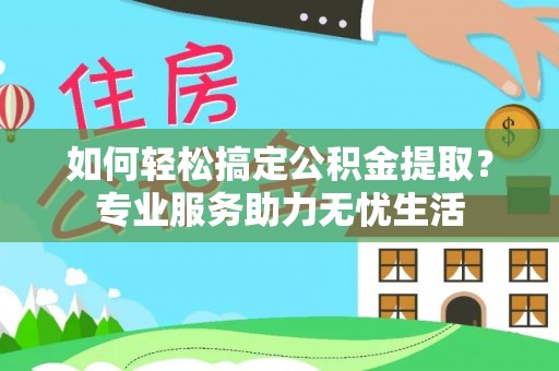 小店如何轻松搞定公积金提取？专业服务助力无忧生活
