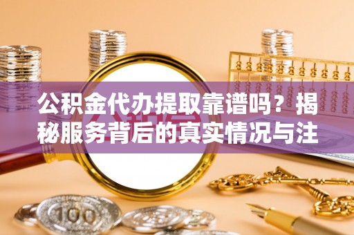 小店公积金代办提取靠谱吗？揭秘服务背后的真实情况与注意事项
