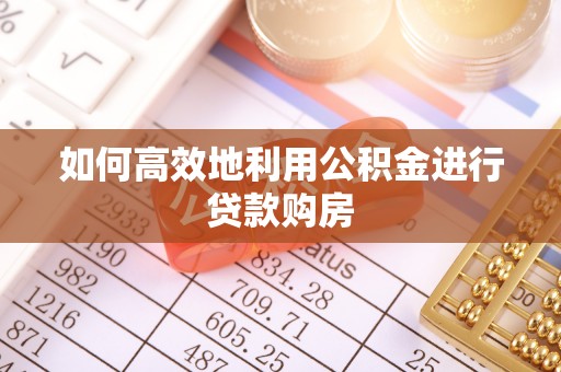 小店如何高效地利用公积金进行贷款购房