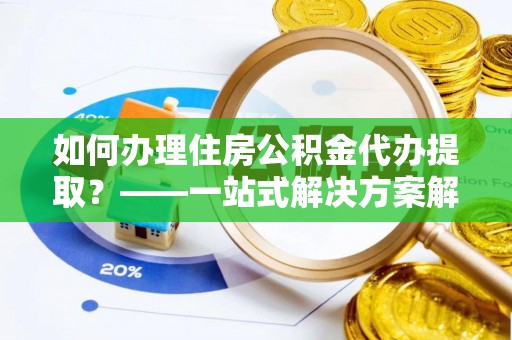 小店如何办理住房公积金代办提取？——一站式解决方案解析