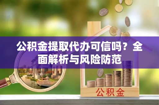 小店公积金提取代办可信吗？全面解析与风险防范