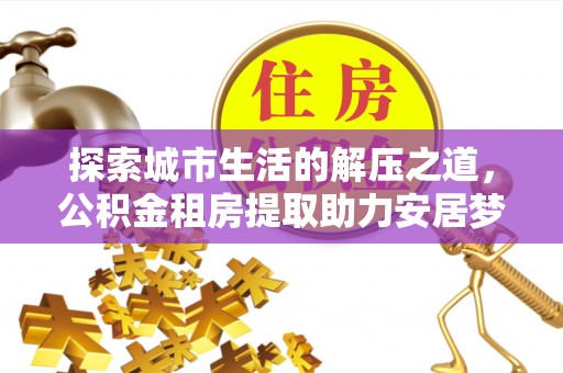 小店探索城市生活的解压之道，公积金租房提取助力安居梦想